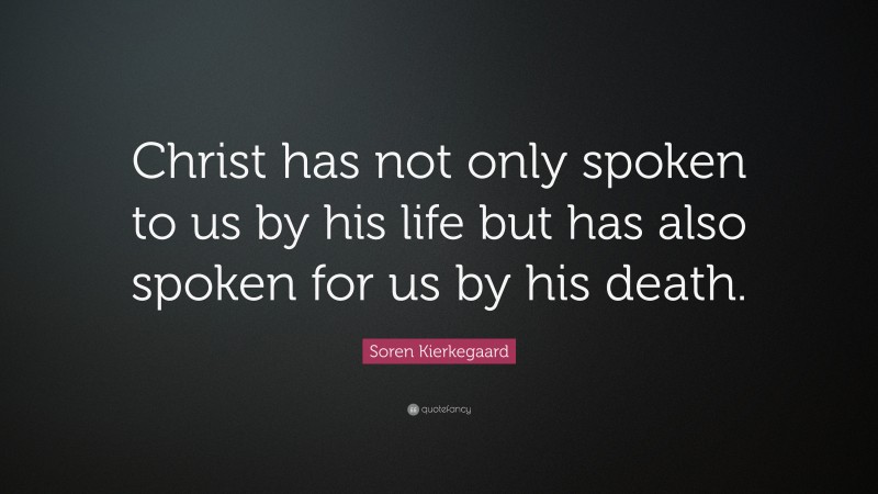 Soren Kierkegaard Quote: “Christ has not only spoken to us by his life but has also spoken for us by his death.”