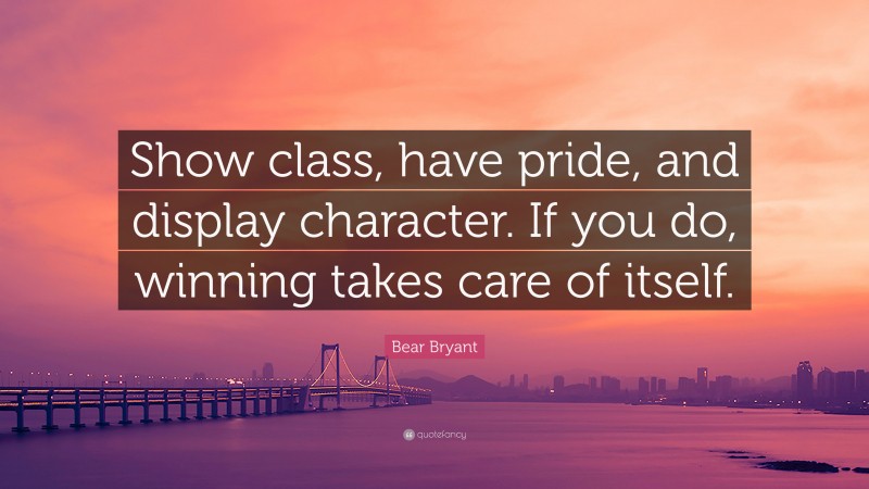 Bear Bryant Quote: “Show class, have pride, and display character. If you do, winning takes care of itself.”