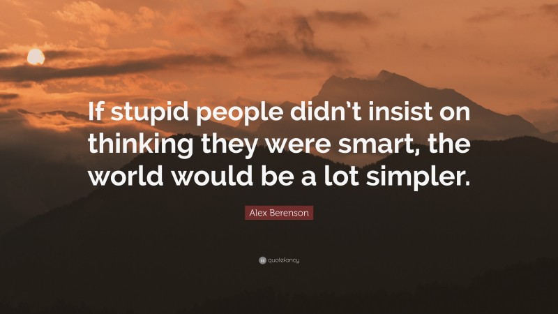 Alex Berenson Quote: “If stupid people didn’t insist on thinking they were smart, the world would be a lot simpler.”