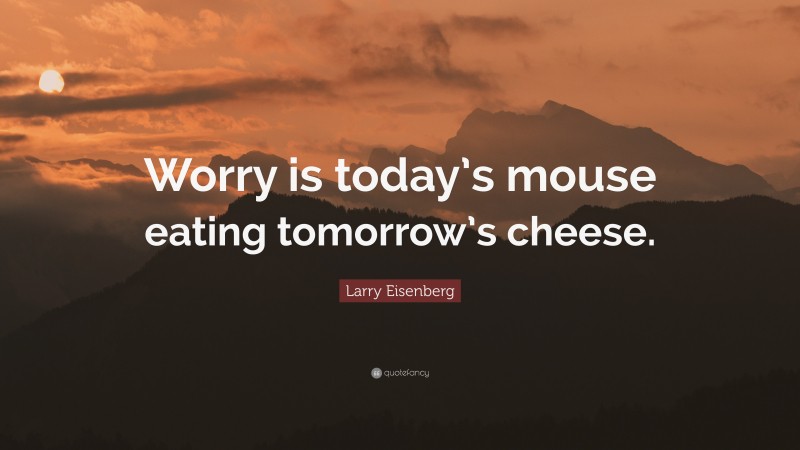 Larry Eisenberg Quote: “Worry is today’s mouse eating tomorrow’s cheese.”