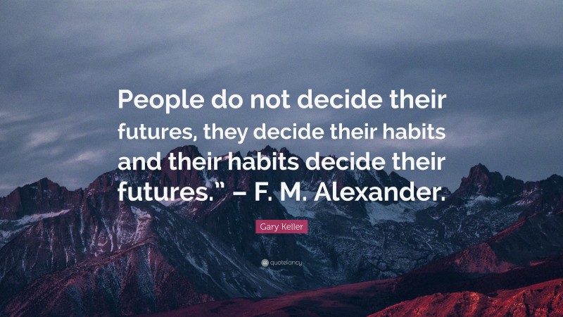 Gary Keller Quote: “People do not decide their futures, they decide their habits and their habits decide their futures.” – F. M. Alexander.”