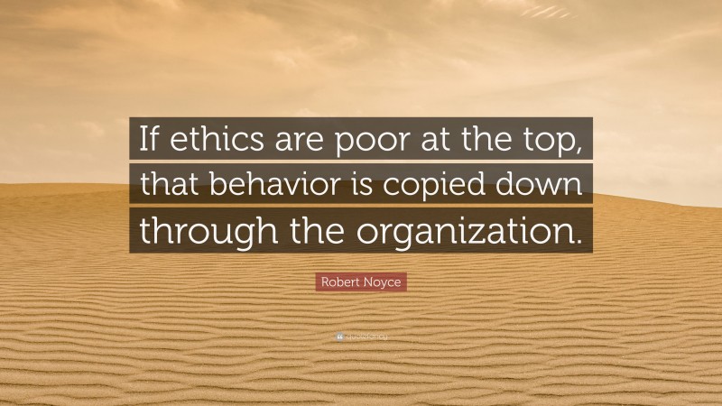 Robert Noyce Quote: “If ethics are poor at the top, that behavior is copied down through the organization.”