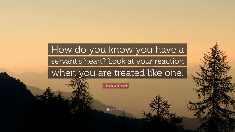 Erwin W. Lutzer Quote: “How do you know you have a servant’s heart? Look at your reaction when you are treated like one.”