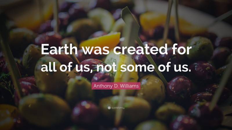 Anthony D. Williams Quote: “Earth was created for all of us, not some of us.”