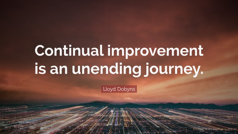Lloyd Dobyns Quote: “Continual improvement is an unending journey.”