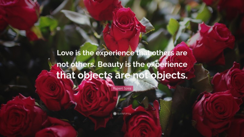 Rupert Spira Quote: “Love is the experience that others are not others. Beauty is the experience that objects are not objects.”