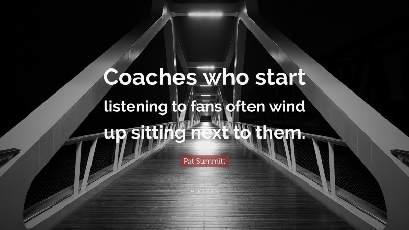 Pat Summitt Quote: “Coaches who start listening to fans often wind up sitting next to them.”