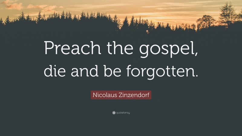 Nicolaus Zinzendorf Quote: “Preach the gospel, die and be forgotten.”