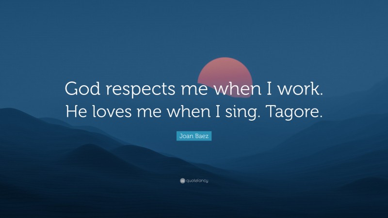 Joan Baez Quote: “God respects me when I work. He loves me when I sing. Tagore.”