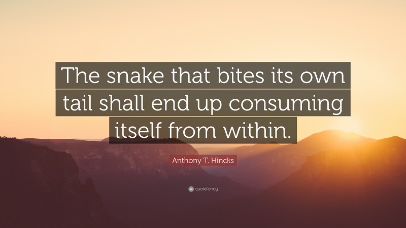 Anthony T. Hincks Quote: “The snake that bites its own tail shall end up consuming itself from within.”