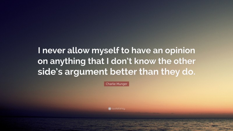 Charlie Munger Quote: “I never allow myself to have an opinion on anything that I don’t know the other side’s argument better than they do.”