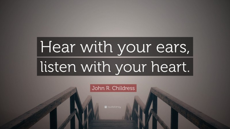 John R. Childress Quote: “Hear with your ears, listen with your heart.”