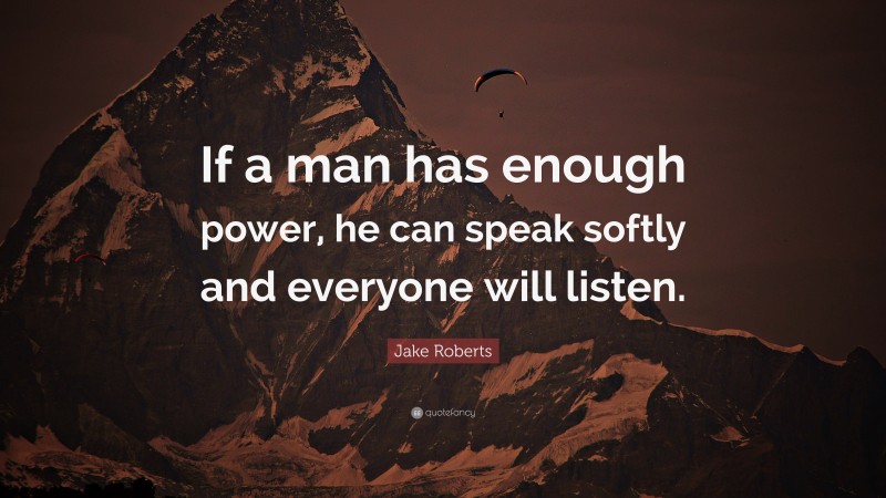 Jake Roberts Quote: “If a man has enough power, he can speak softly and everyone will listen.”