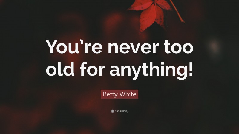 Betty White Quote: “You’re never too old for anything!”
