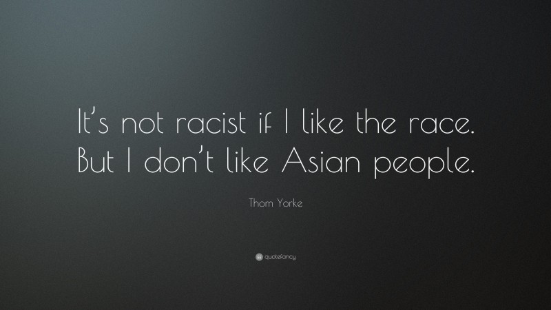 Thom Yorke Quote: “It’s not racist if I like the race. But I don’t like Asian people.”