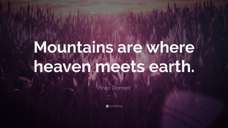 Anita Diamant Quote: “Mountains are where heaven meets earth.”