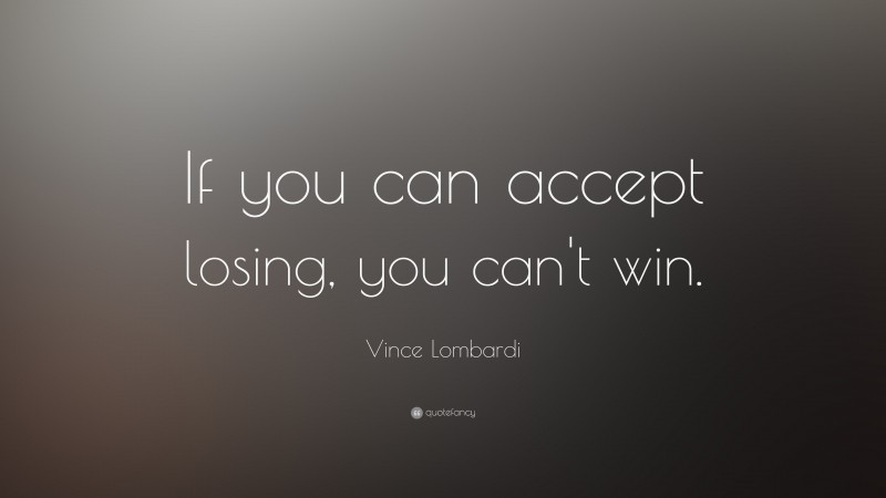 Vince Lombardi Quote: “If you can accept losing, you can’t win.”