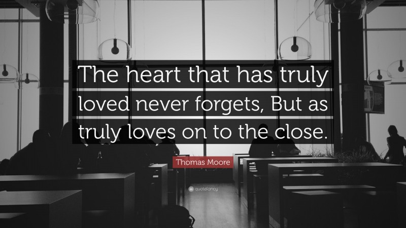 Thomas Moore Quote: “The heart that has truly loved never forgets, But as truly loves on to the close.”