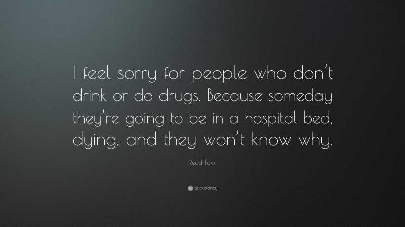 Redd Foxx Quote: “I feel sorry for people who don’t drink or do drugs. Because someday they’re going to be in a hospital bed, dying, and they won’t know why.”
