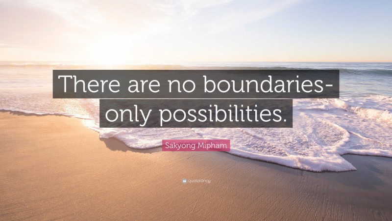 Sakyong Mipham Quote: “There are no boundaries-only possibilities.”