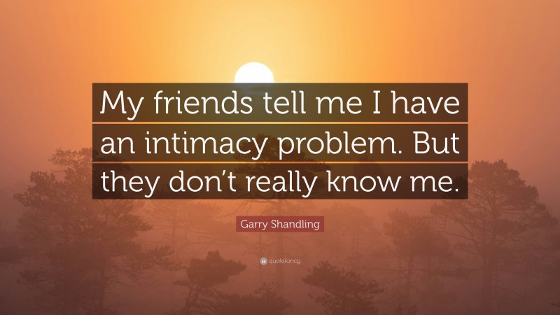 Garry Shandling Quote: “My friends tell me I have an intimacy problem. But they don’t really know me.”
