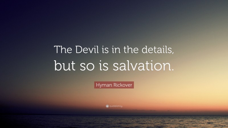 Hyman Rickover Quote: “The Devil is in the details, but so is salvation.”