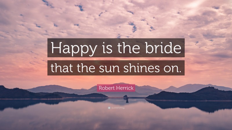 Robert Herrick Quote: “Happy is the bride that the sun shines on.”