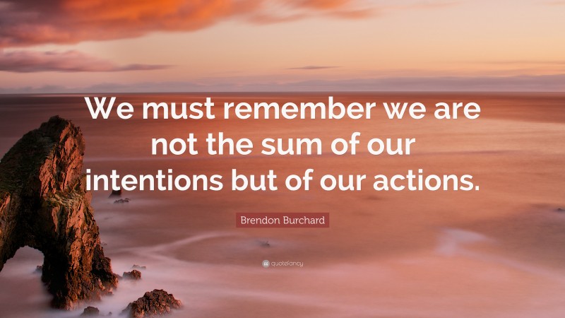 Brendon Burchard Quote: “We must remember we are not the sum of our intentions but of our actions.”