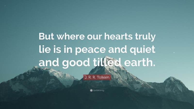 J. R. R. Tolkien Quote: “But where our hearts truly lie is in peace and quiet and good tilled earth.”
