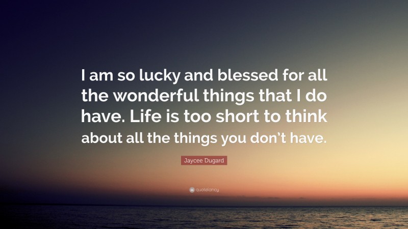 Jaycee Dugard Quote: “I am so lucky and blessed for all the wonderful things that I do have. Life is too short to think about all the things you don’t have.”