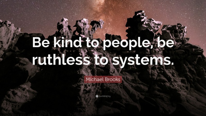 Michael Brooks Quote: “Be kind to people, be ruthless to systems.”