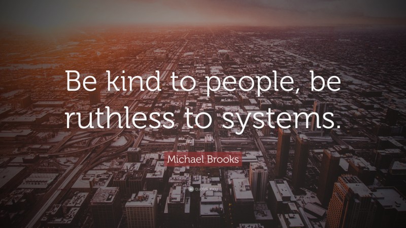 Michael Brooks Quote: “Be kind to people, be ruthless to systems.”