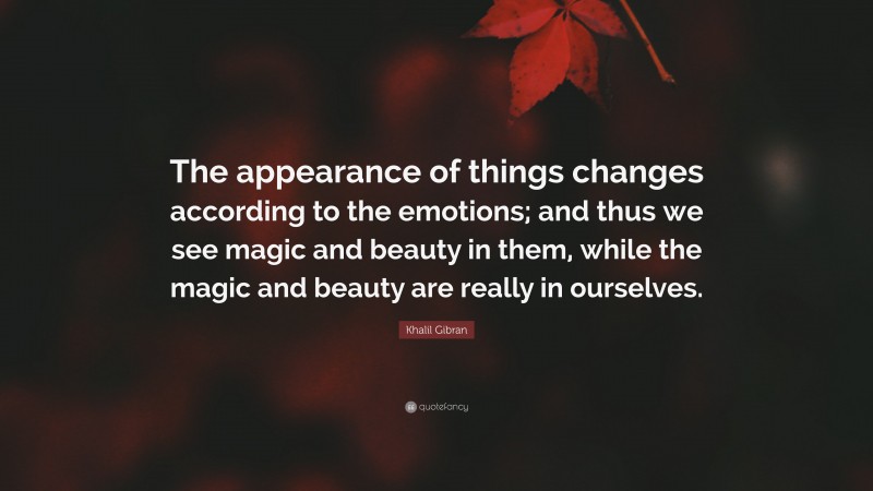 Khalil Gibran Quote: “The appearance of things changes according to the emotions; and thus we see magic and beauty in them, while the magic and beauty are really in ourselves.”