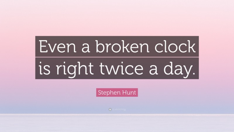 Stephen Hunt Quote: “Even a broken clock is right twice a day.”