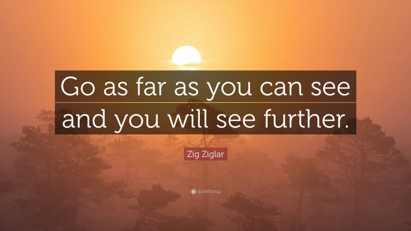 Zig Ziglar Quote: “Go as far as you can see and you will see further.”