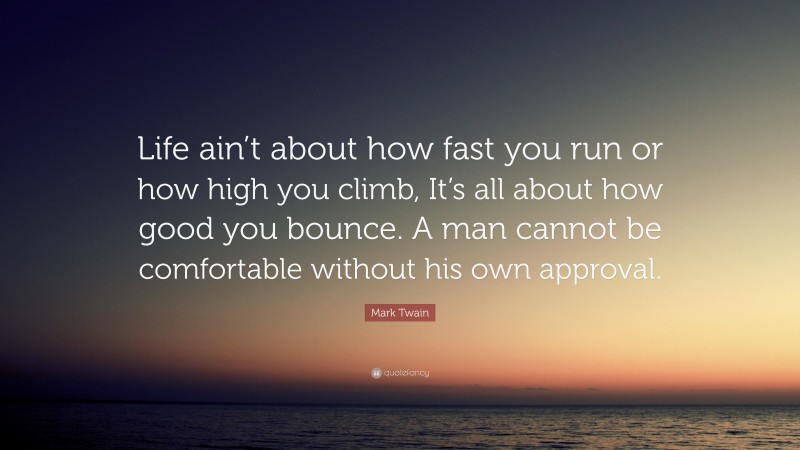 Mark Twain Quote: “Life ain’t about how fast you run or how high you climb, It’s all about how good you bounce. A man cannot be comfortable without his own approval.”