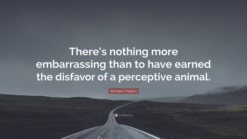 Michael Chabon Quote: “There’s nothing more embarrassing than to have earned the disfavor of a perceptive animal.”