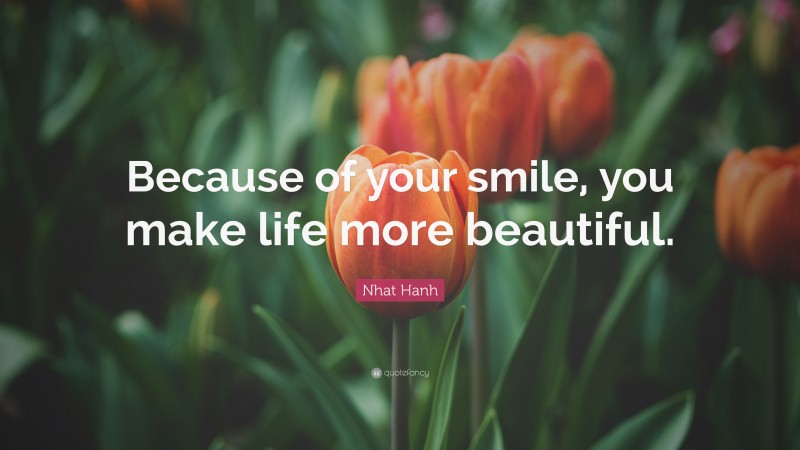 Nhat Hanh Quote: “Because of your smile, you make life more beautiful.”