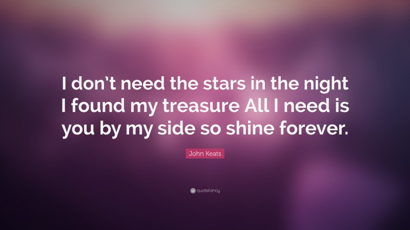John Keats Quote: “I don’t need the stars in the night I found my treasure All I need is you by my side so shine forever.”