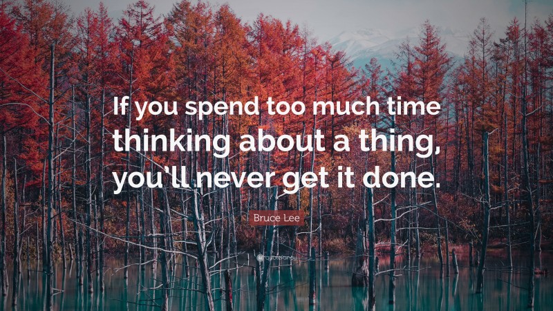 Bruce Lee Quote: “If you spend too much time thinking about a thing, you’ll never get it done.”