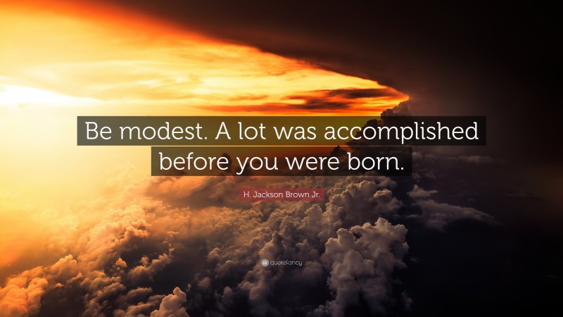 H. Jackson Brown Jr. Quote: “Be modest. A lot was accomplished before you were born.”