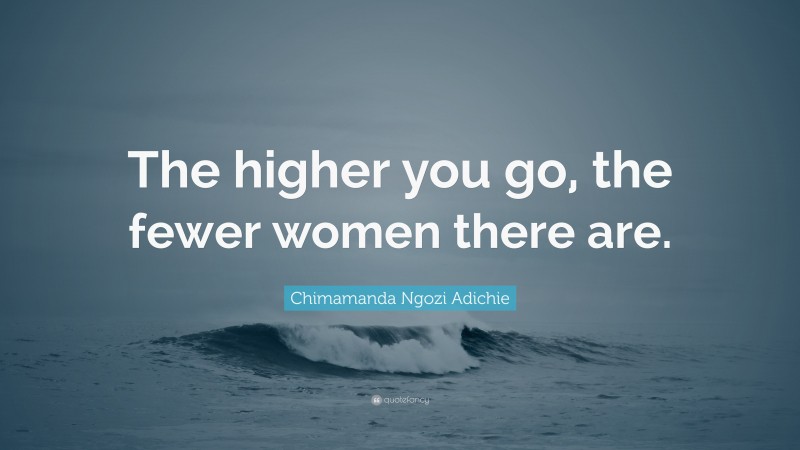 Chimamanda Ngozi Adichie Quote: “The higher you go, the fewer women there are.”