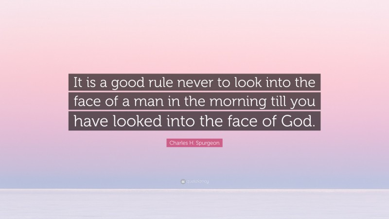Charles H. Spurgeon Quote: “It is a good rule never to look into the face of a man in the morning till you have looked into the face of God.”