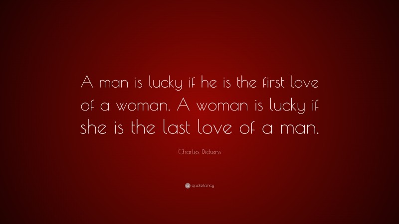 Charles Dickens Quote: “A man is lucky if he is the first love of a woman. A woman is lucky if she is the last love of a man.”