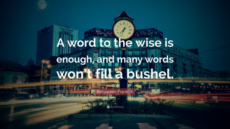 Benjamin Franklin Quote: “A word to the wise is enough, and many words won’t fill a bushel.”