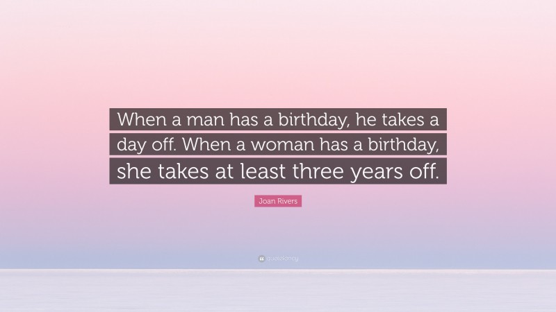 Joan Rivers Quote: “When a man has a birthday, he takes a day off. When a woman has a birthday, she takes at least three years off.”