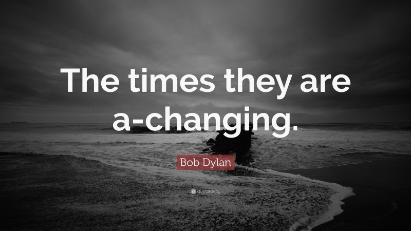 Bob Dylan Quote: “The times they are a-changing.”