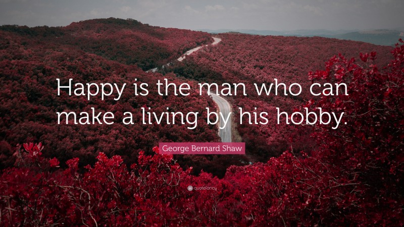 George Bernard Shaw Quote: “Happy is the man who can make a living by his hobby.”