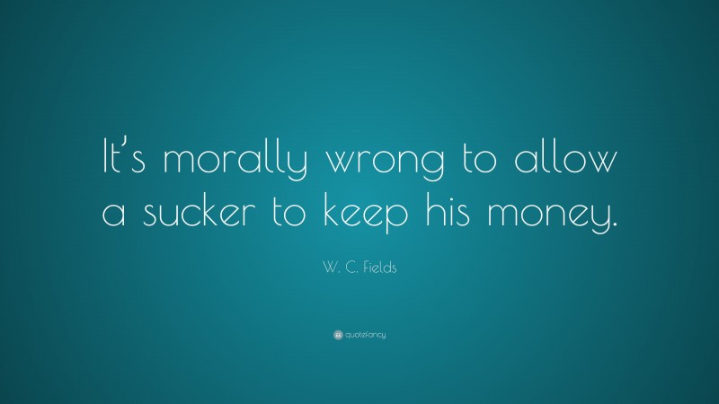 W. C. Fields Quote: “It’s morally wrong to allow a sucker to keep his money.”