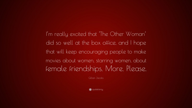 Gillian Jacobs Quote: “I’m really excited that ‘The Other Woman’ did so well at the box office, and I hope that will keep encouraging people to make movies about women, starring women, about female friendships. More. Please.”